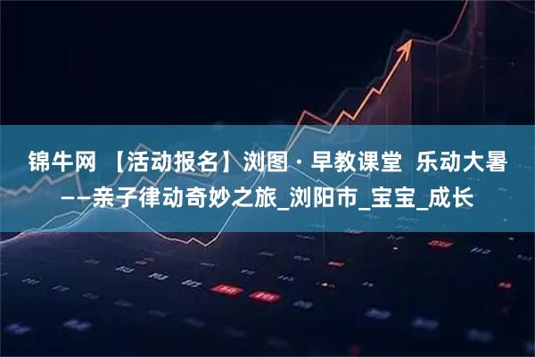 锦牛网 【活动报名】浏图 · 早教课堂  乐动大暑——亲子律动奇妙之旅_浏阳市_宝宝_成长