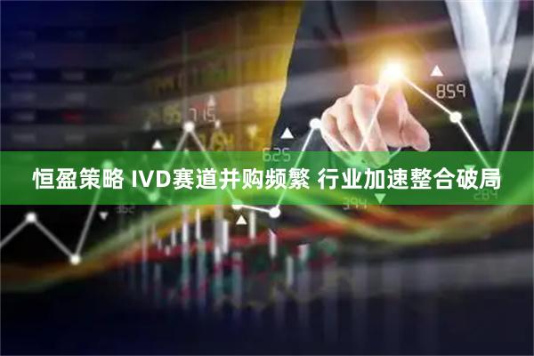 恒盈策略 IVD赛道并购频繁 行业加速整合破局