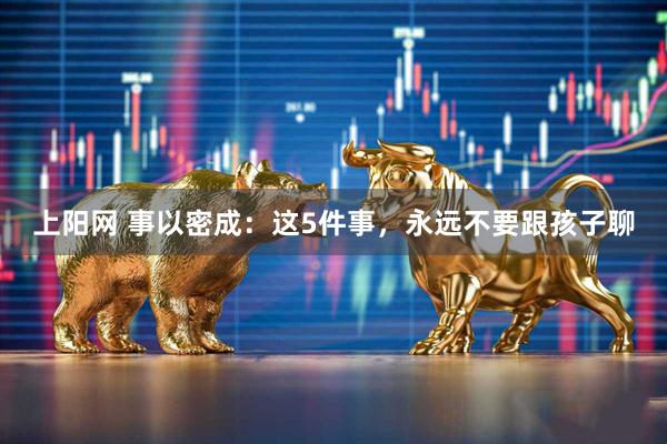 上阳网 事以密成：这5件事，永远不要跟孩子聊
