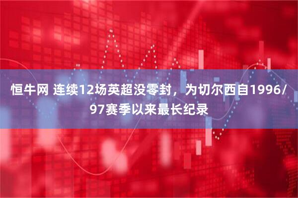 恒牛网 连续12场英超没零封，为切尔西自1996/97赛季以来最长纪录